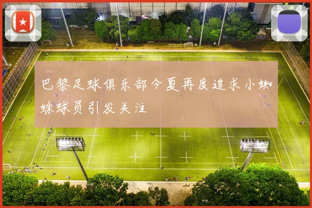 巴黎足球俱乐部今夏再度追求小蜘蛛球员引发关注