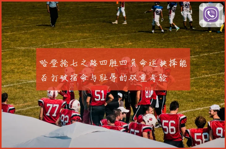 哈登抢七之路四胜四负命运抉择能否打破宿命与耻辱的双重考验