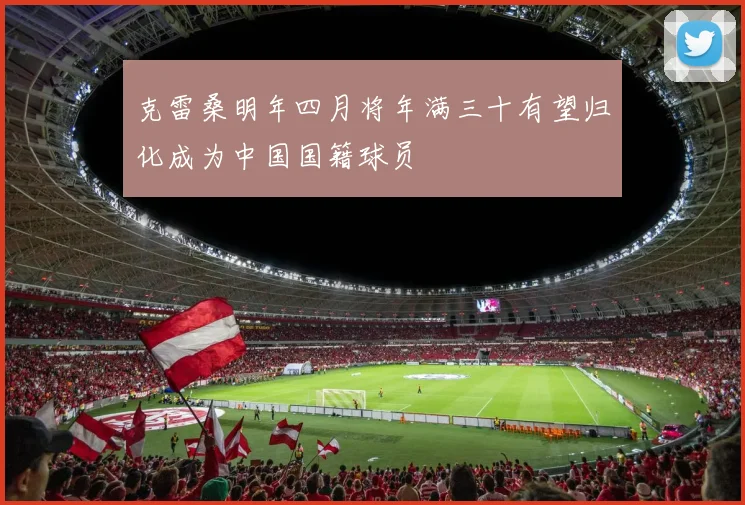 克雷桑明年四月将年满三十有望归化成为中国国籍球员