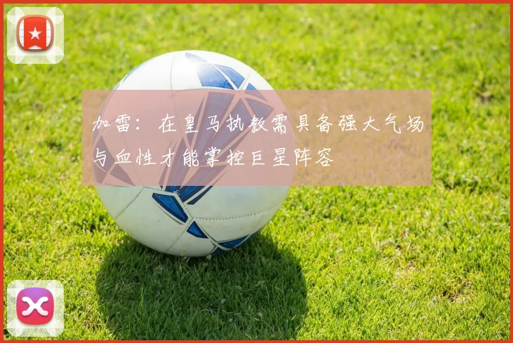 加雷：在皇马执教需具备强大气场与血性才能掌控巨星阵容