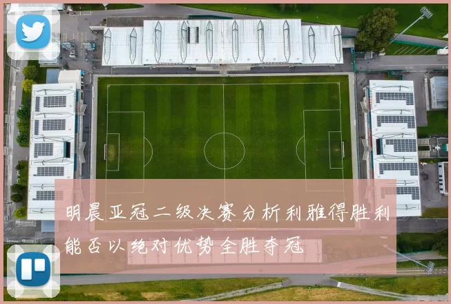 明晨亚冠二级决赛分析利雅得胜利能否以绝对优势全胜夺冠