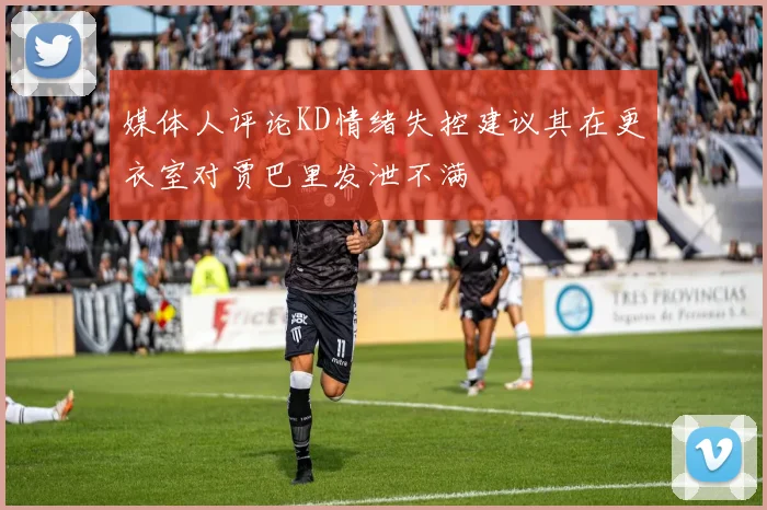 媒体人评论KD情绪失控建议其在更衣室对贾巴里发泄不满