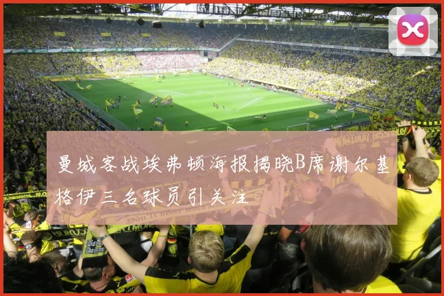 曼城客战埃弗顿海报揭晓B席谢尔基格伊三名球员引关注