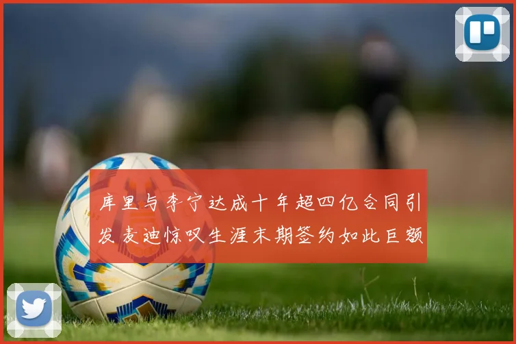 库里与李宁达成十年超四亿合同引发麦迪惊叹生涯末期签约如此巨额前所未闻